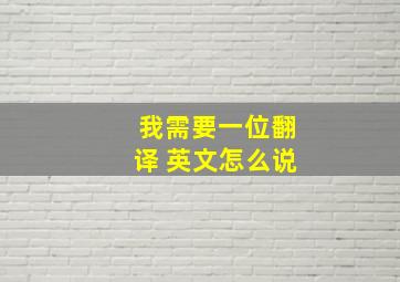 我需要一位翻译 英文怎么说